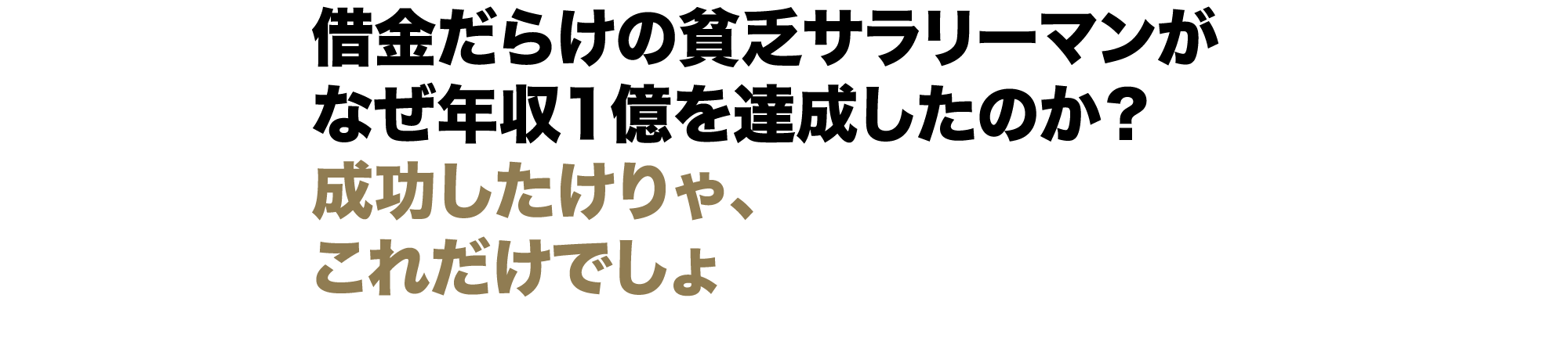 借金だらけの貧乏サラリーマンがなぜ年収1億を達成したのか？成功したけりゃ、これだけでしょ